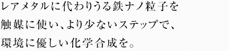 レアメタルに代わりうる鉄ナノ粒子を触媒に使い、より少ないステップで、環境に優しい化学合成を。