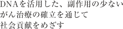 DNAを活用した、副作用の少ないがん治療の確立を通じて社会貢献をめざす