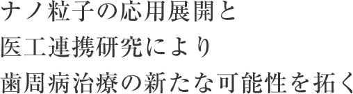 ナノ粒子の応用展開と医工連携研究により歯周病治療の新たな可能性を拓く