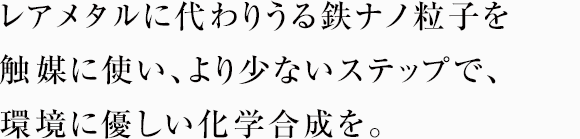 レアメタルに代わりうる鉄ナノ粒子を触媒に使い、より少ないステップで、環境に優しい化学合成を。