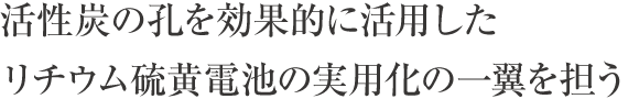 活性炭の孔を効果的に活用したリチウム硫黄電池の実用化の一翼を担う