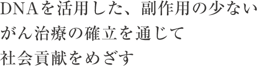 DNAを活用した、副作用の少ないがん治療の確立を通じて社会貢献をめざす