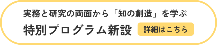 実務と研究の両面から「知の創造」を学ぶ特別プログラム新設[詳細はこちら]