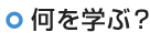 何を学ぶ？
