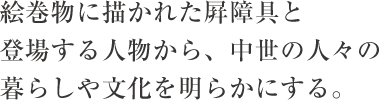 絵巻物に描かれた屛障具と登場する人物から、中世の人々の暮らしや文化を明らかにする。