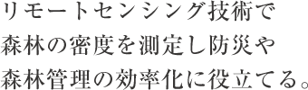 リモートセンシング技術で森林の密度を測定し防災や森林管理の効率化に役立てる。