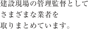 建設現場の管理監督としてさまざまな業者を取りまとめています。