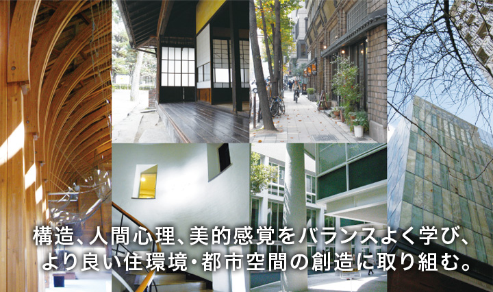 構造、人間心理、美的感覚をバランスよく学び、より良い住環境・都市空間の創造に取り組む。