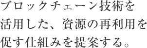 ブロックチェーン技術を活用した、資源の再利用を促す仕組みを提案する。