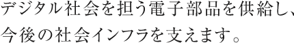 デジタル社会を担う電子部品を供給し、今後の社会インフラを支えます。