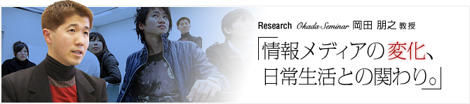 Research01 Okada Seminar 岡田 朋之 教授 「情報メディアの変化、日常生活との関わり。」