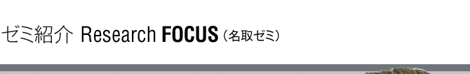 ゼミ紹介 Research Focus（名取ゼミ）