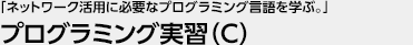 「ネットワーク活用に必要なプログラミング言語を学ぶ。」 プログラミング実習（C）