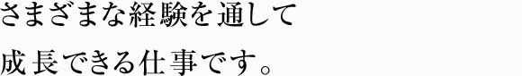 さまざまな経験を通して成長できる仕事です。