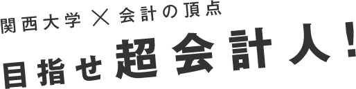 関西大学×会計の頂点 目指せ超会計人！