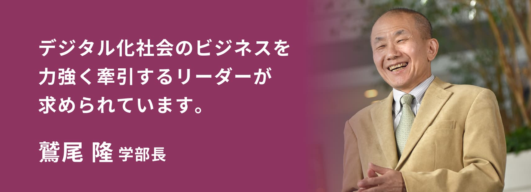 デジタル化社会のビジネスを力強く牽引するリーダーが求められています。　鷲尾 隆 学部長