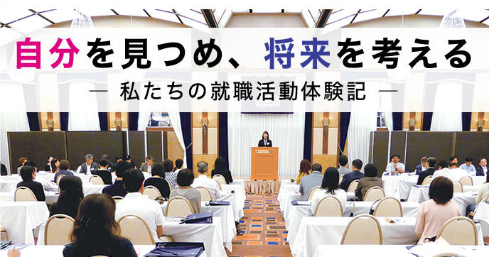自分を見つめ、将来を考える
― 私たちの就職活動体験記 ―