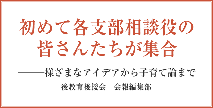 初めて各支部相談役の皆さんたちが集合
			───様ざまなアイデアから子育て論まで
			後教育後援会　会報編集部