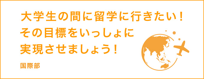 大学生の間に留学に行きたい！その目標をいっしょに実現させましょう！ 国際部