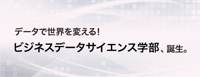データで世界を変える！ビジネスデータサイエンス学部、誕生。