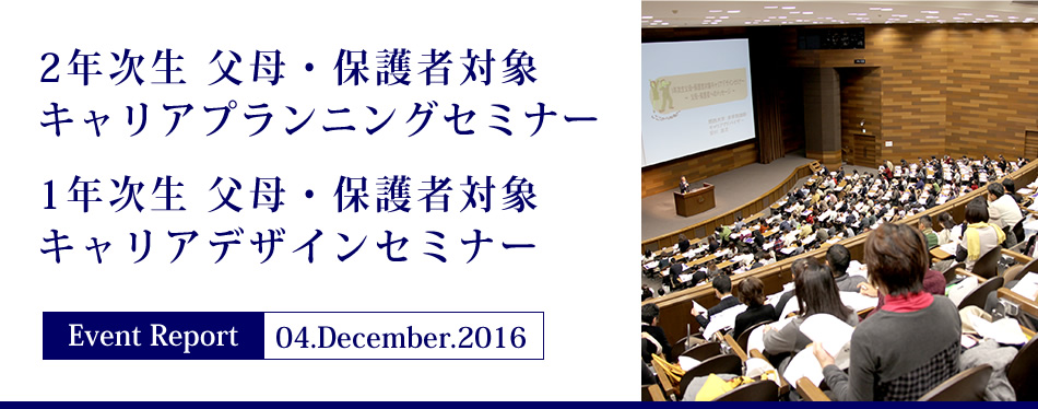 Event Report 04.December.2016 2年次生 父母・保護者対象キャリアプランニングセミナー 1年次生 父母・保護者対象キャリアデザインセミナー