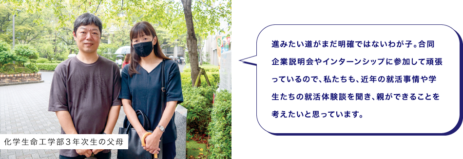 化学生命工学部３年次生の父母　進みたい道がまだ明確ではないわが子。合同企業説明会やインターンシップに参加して頑張っているので、私たちも、近年の就活事情や学生たちの就活体験談を聞き、親ができることを考えたいと思っています。
