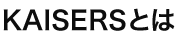 KAISERSとは